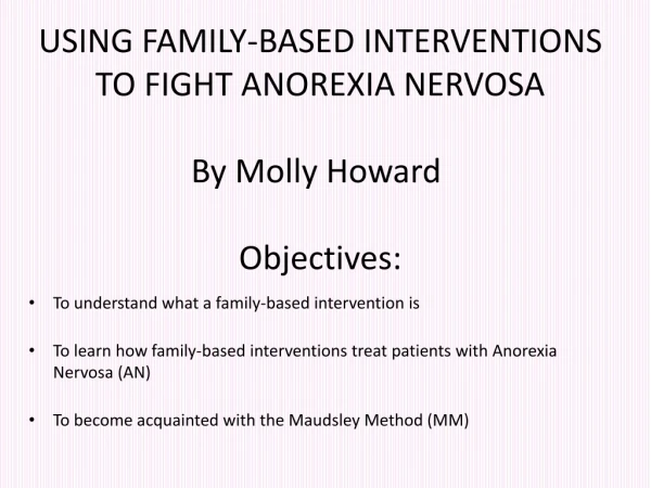 USING FAMILY-BASED INTERVENTIONS TO FIGHT ANOREXIA NERVOSA By Molly Howard Objectives: