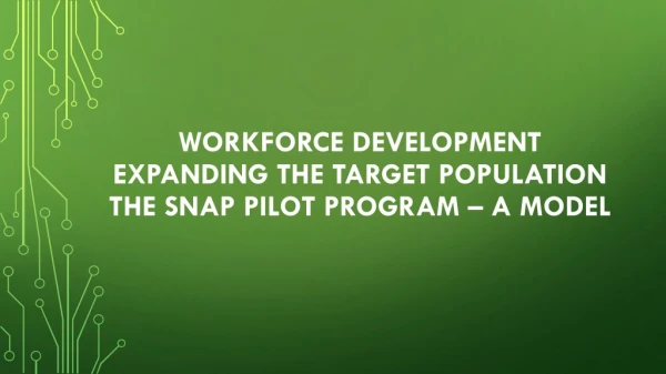 Workforce Development Expanding the Target Population The SNAP Pilot Program – A Model
