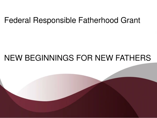 Federal Responsible Fatherhood Grant NEW BEGINNINGS FOR NEW FATHERS