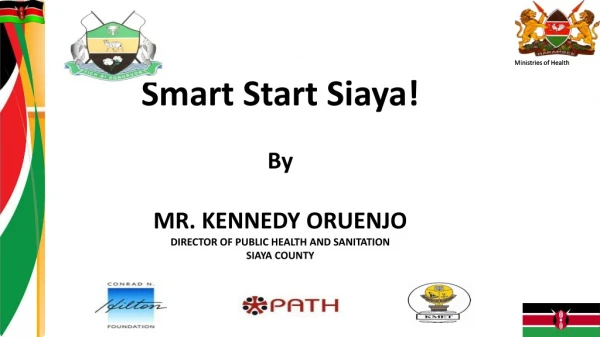 Smart Start Siaya! By MR. KENNEDY ORUENJO DIRECTOR OF PUBLIC HEALTH AND SANITATION SIAYA COUNTY