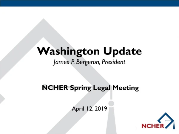 Washington Update James P. Bergeron, President NCHER Spring Legal Meeting April 12, 2019