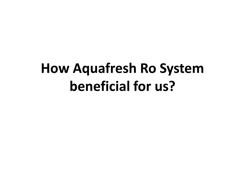 how aquafresh ro system beneficial for us