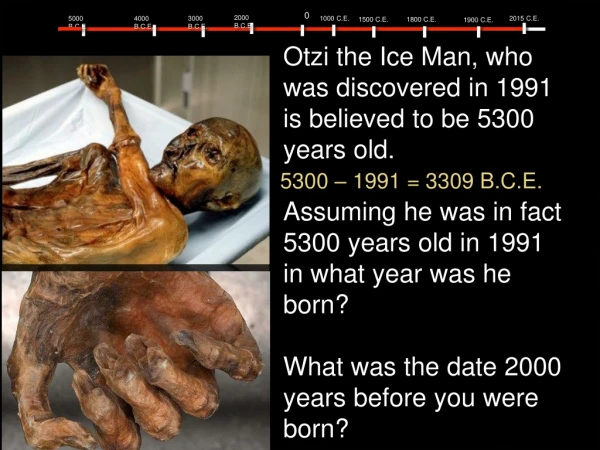 Otzi the Ice Man, who was discovered in 1991 is believed to be 5300 years old.