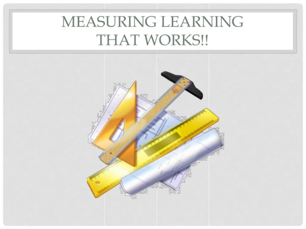 Measuring Learning that Works!!