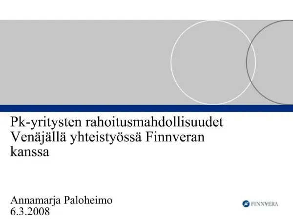 Pk-yritysten rahoitusmahdollisuudet Ven j ll yhteisty ss Finnveran kanssa Annamarja Paloheimo 6.3.2008