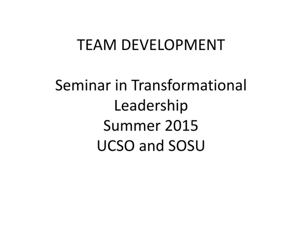 TEAM DEVELOPMENT Seminar in Transformational Leadership Summer 2015 UCSO and SOSU