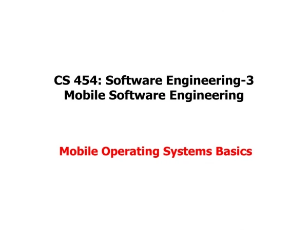 CS 454: Software Engineering-3 Mobile Software Engineering Mobile Operating Systems Basics