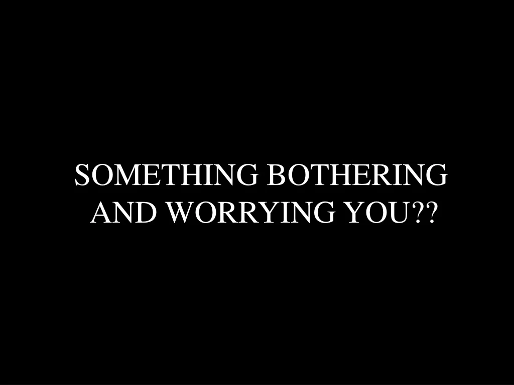 something bothering and worrying you