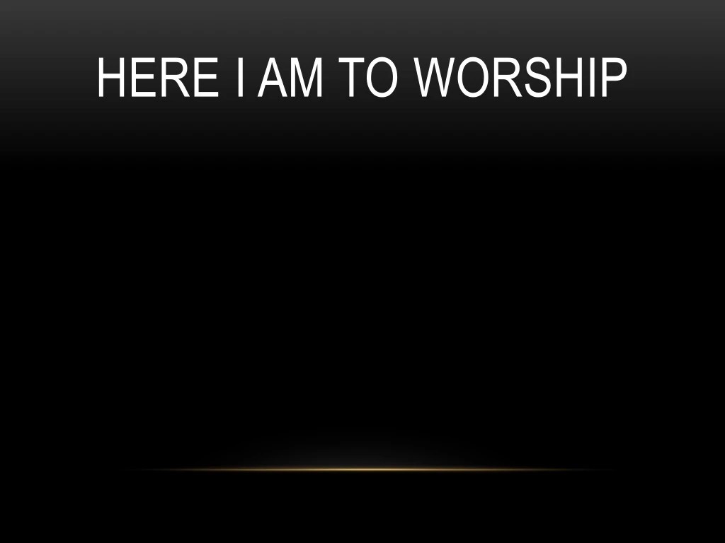 here i am to worship