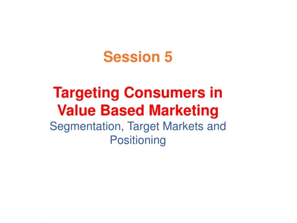 Session 5 Targeting Consumers in Value Based Marketing