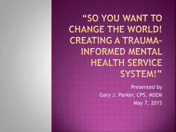 “So You Want To Change The World! Creating a Trauma-Informed Mental Health Service System!”