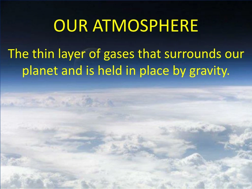 our atmosphere t he thin layer of gases that surrounds our planet and is held in place by gravity