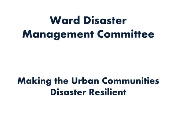 Ward Disaster Management Committee Making the Urban Communities Disaster Resilient