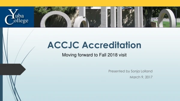 ACCJC Accreditation Moving forward to Fall 2018 visit Presented by Sonja Lolland March 9 , 2017