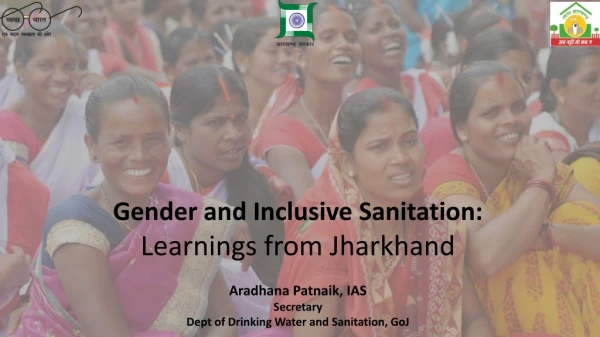 Gender and Inclusive Sanitation: Learnings from Jharkhand Aradhana Patnaik, IAS Secretary