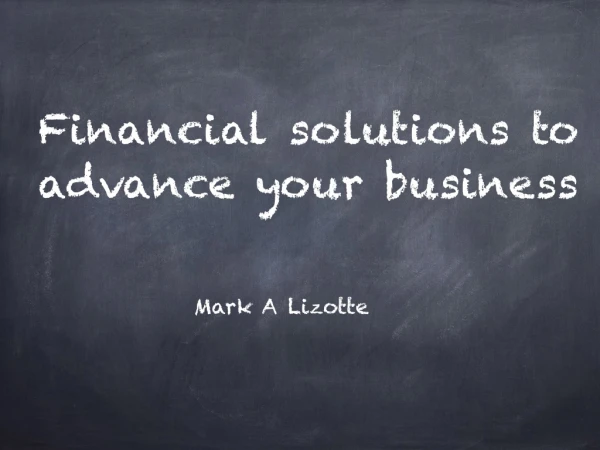 Financial solutions to advance your business - Mark A Lizotte