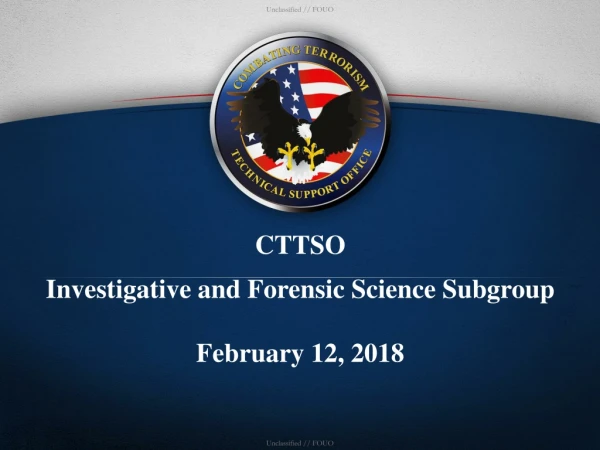 CTTSO Investigative and Forensic Science Subgroup February 12 , 2018