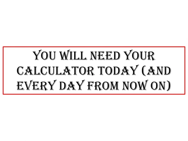You will need your calculator today (and every day from now on)