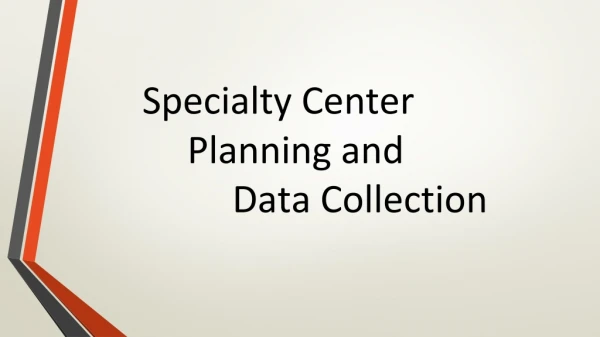 Specialty Center 	 	Planning and 		Data Collection