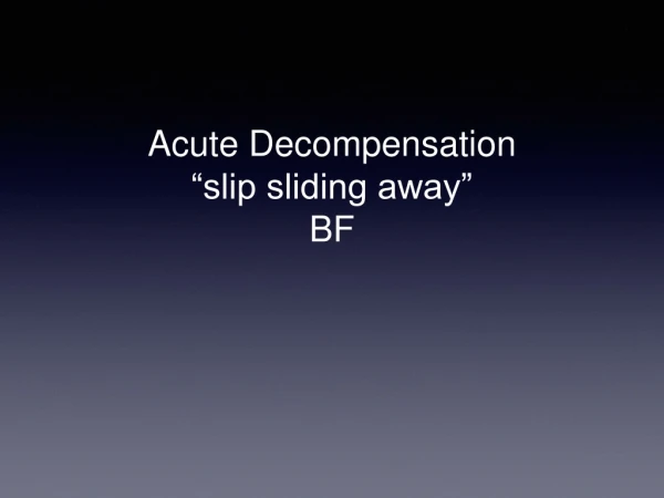 Acute Decompens a tion “slip sliding away” BF