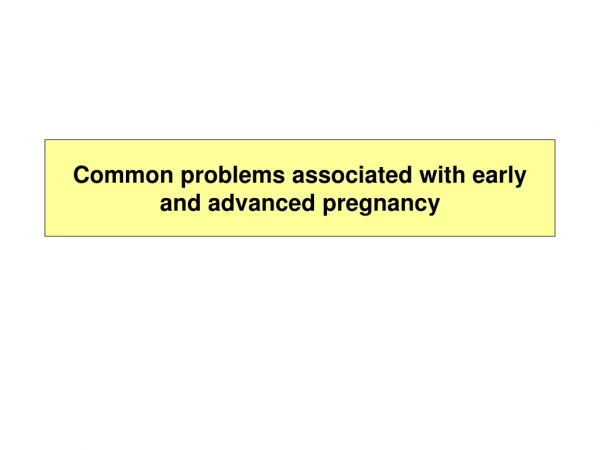 Common problems associated with early and advanced pregnancy