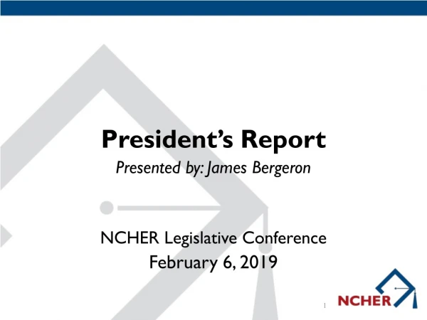 President’s Report Presented by: James Bergeron NCHER Legislative Conference February 6, 2019