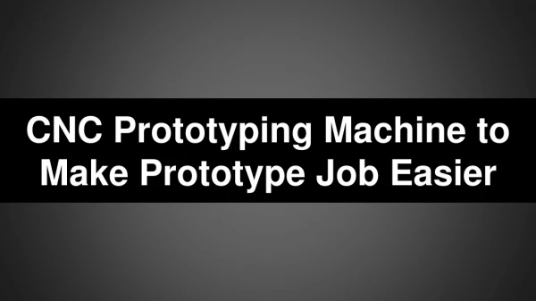 CNC Prototyping Machine To Make Prototype Job Easier