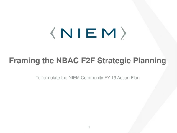 Framing the NBAC F2F Strategic Planning To formulate the NIEM Community FY 19 Action Plan