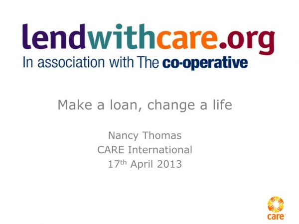 Make a loan, change a life Nancy Thomas CARE International 17 th April 2013