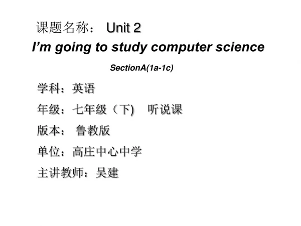 课题名称： Unit 2 I’m going to study computer science SectionA(1a-1c) 学科：英语