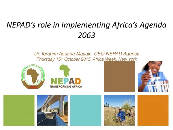 NEPAD’s role in Implementing Africa’s Agenda 2063 Dr. Ibrahim Assane Mayaki, CEO NEPAD Agency