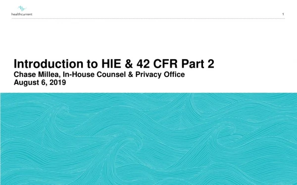 Introduction to HIE &amp; 42 CFR Part 2 Chase Millea, In-House Counsel &amp; Privacy Office August 6, 2019