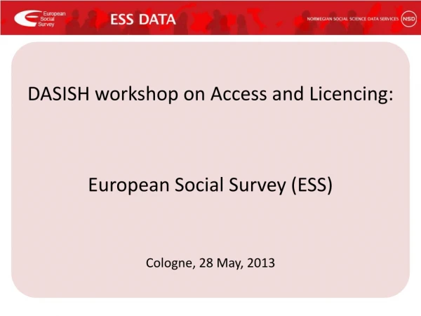 DASISH workshop on Access and Licencing : European Social Survey (ESS) Cologne, 28 May, 2013