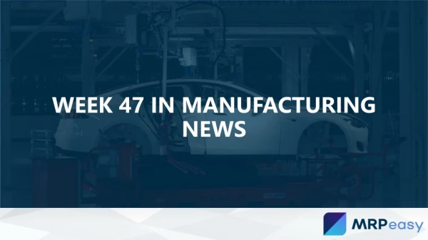 week 47 in manufacturing news