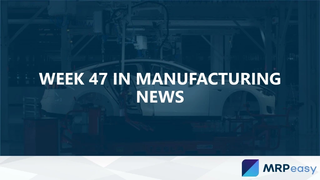 week 47 in manufacturing news