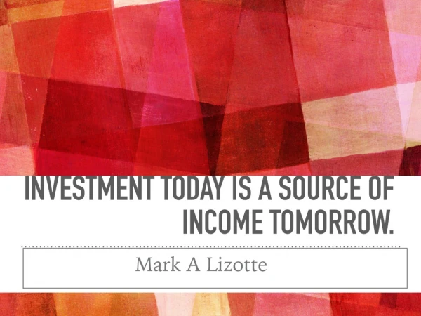 Investment today is a source of income tomorrow - Mark A Lizotte