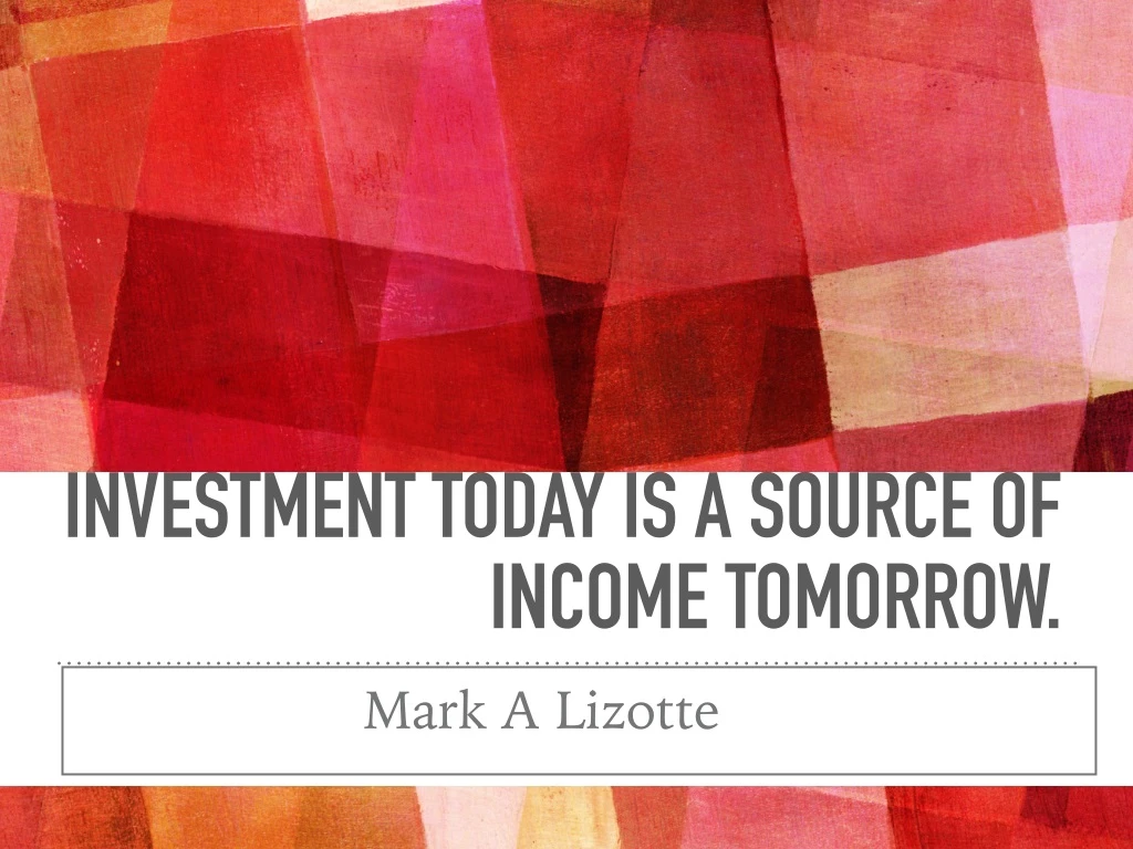 investment today is a source of income tomorrow