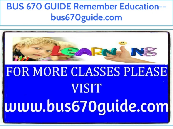 BUS 670 GUIDE Remember Education--bus670guide.com