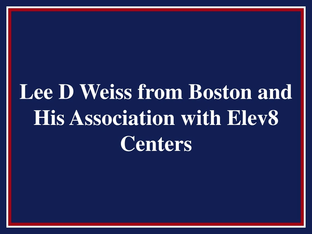 lee d weiss from boston and his association with elev8 centers