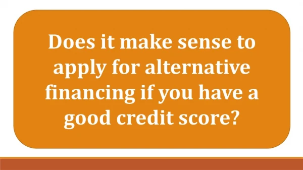 Does it make sense to apply for alternative financing if you have a good credit score?
