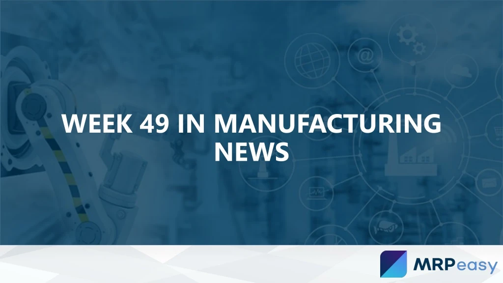 week 49 in manufacturing news