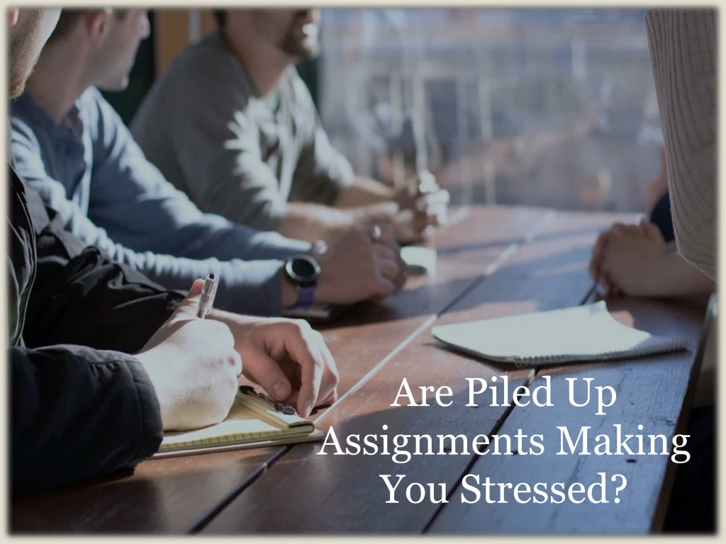 are piled up assignments making you stressed