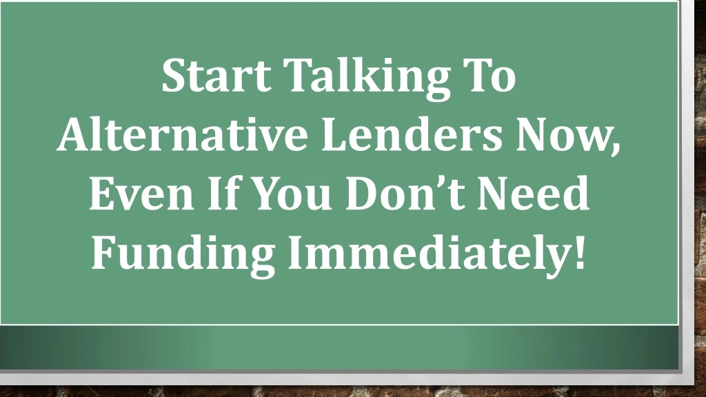 start talking to alternative lenders now even