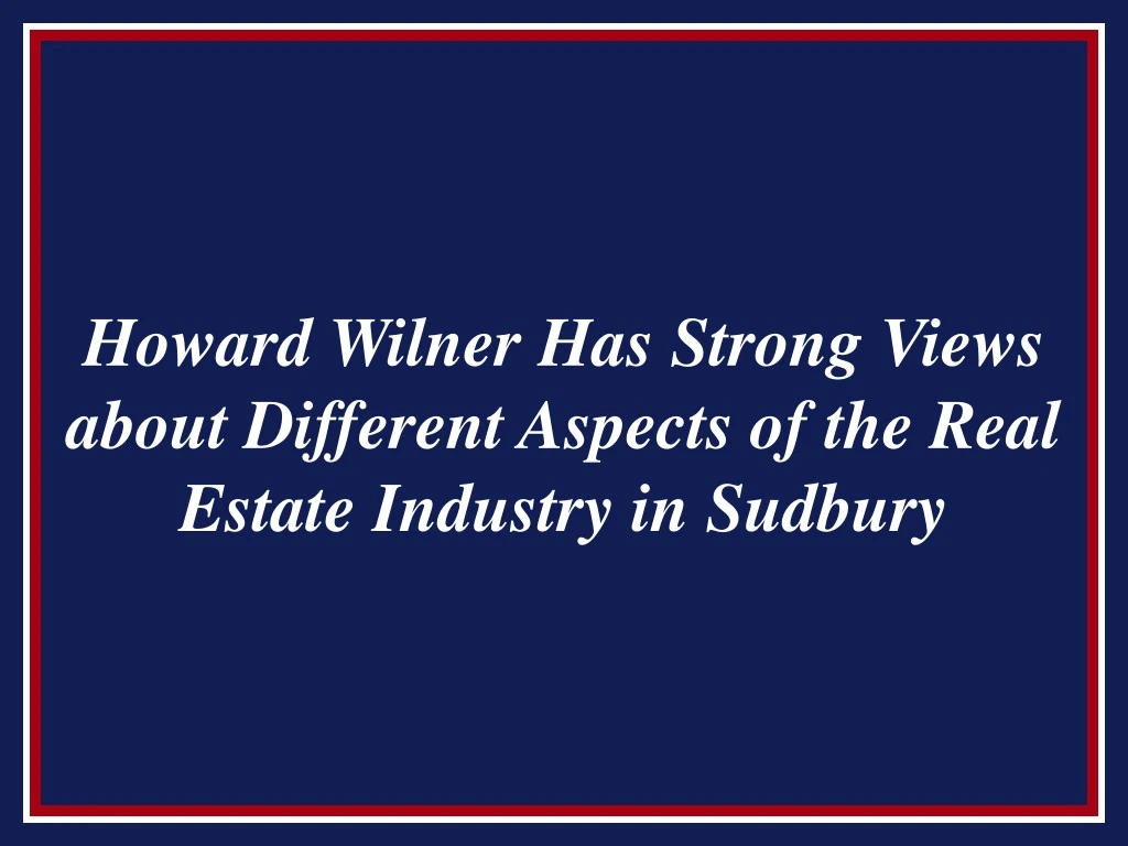 howard wilner has strong views about different aspects of the real estate industry in sudbury