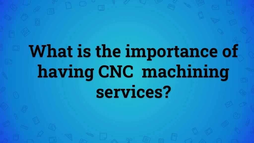 what is the importance of having cnc machining services