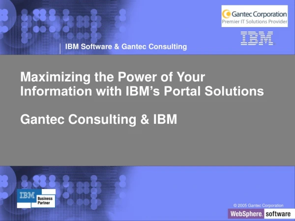 Maximizing the Power of Your  Information with IBM’s Portal Solutions  Gantec Consulting &amp; IBM