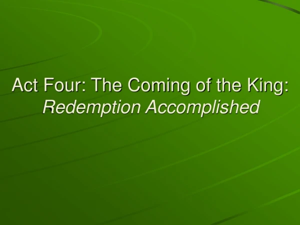 Act Four: The Coming of the King:  Redemption Accomplished