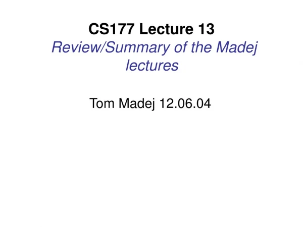 CS177 Lecture 13 Review/Summary of the Madej lectures