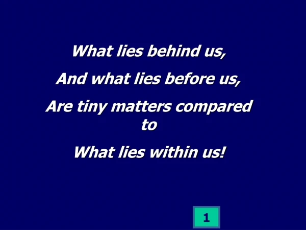 What lies behind us, And what lies before us, Are tiny matters compared to What lies within us!