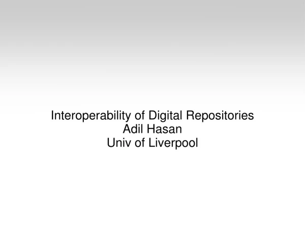 Interoperability of Digital Repositories Adil Hasan Univ of Liverpool
